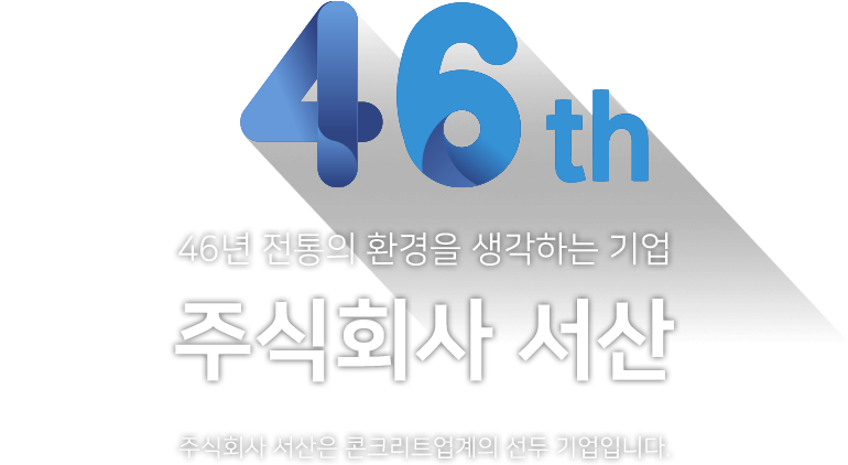 46th 46년 전통의 환경을 생각하는 기업 주식회사 서산 주식회사 서산은 콘크리트업계의 선두 기업입니다.